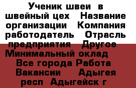 Ученик швеи. в швейный цех › Название организации ­ Компания-работодатель › Отрасль предприятия ­ Другое › Минимальный оклад ­ 1 - Все города Работа » Вакансии   . Адыгея респ.,Адыгейск г.